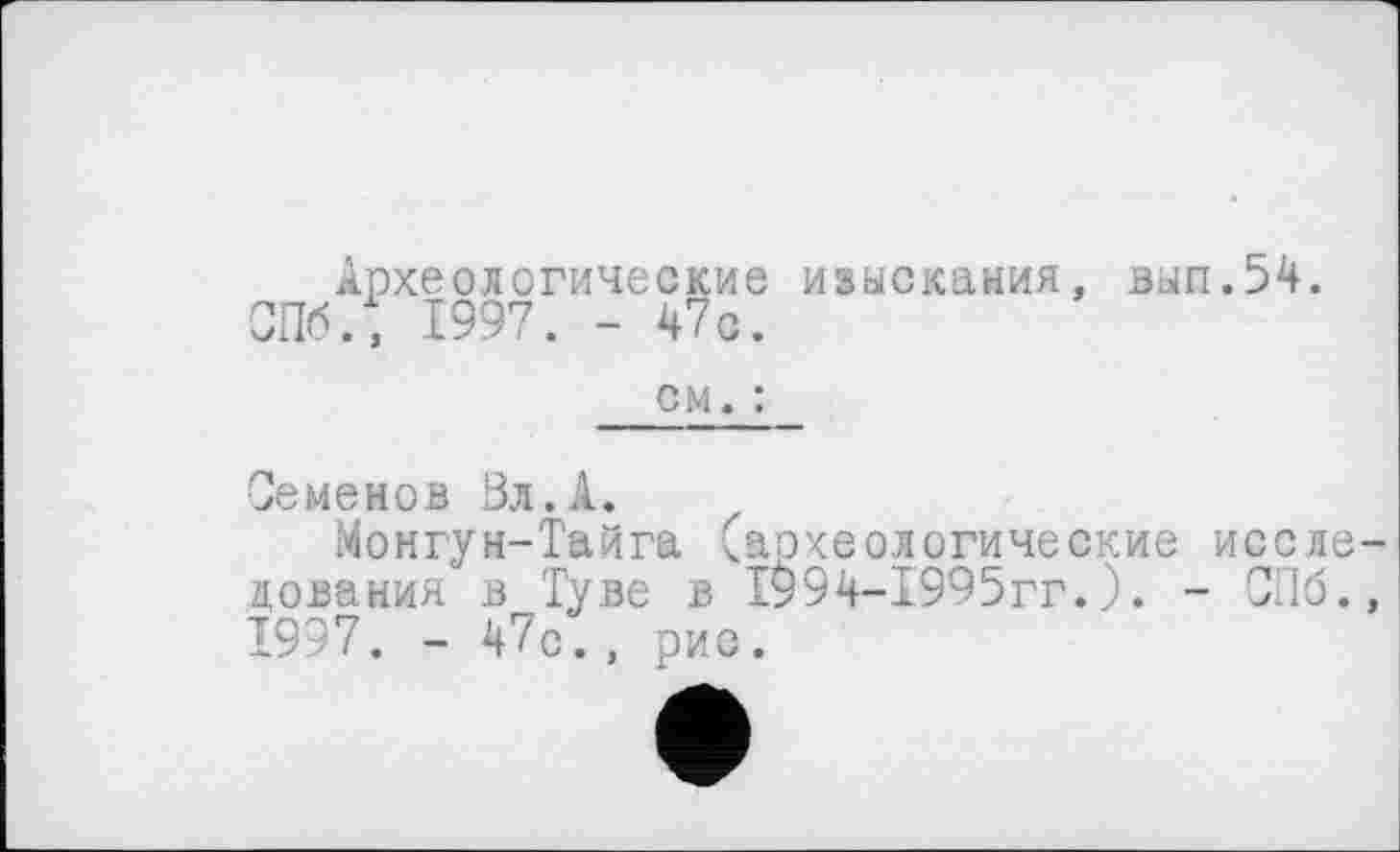 ﻿Археологические изыскания, вып.54. СПб., 1997. - 47с.
см. :
Семенов Вл. А.
Монгун-Тайга (археологические исследования в Туве в 1994-1995гг.). - СПб., 1997. - 47с., рис.